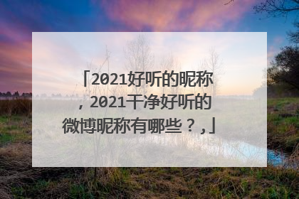 2021好听的昵称，2021干净好听的微博昵称有哪些？,