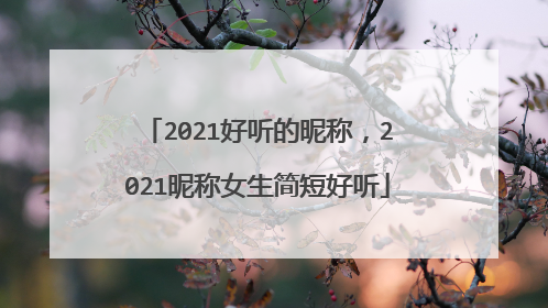 2021好听的昵称,2021昵称女生简短好听