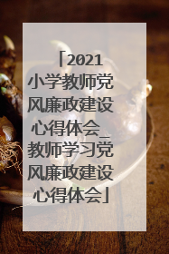 2021小学教师党风廉政建设心得体会_教师学习党风廉政建设心得体会
