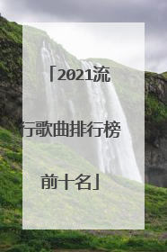2021流行歌曲排行榜前十名