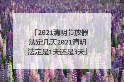 2021清明节放假法定几天2021清明法定是1天还是3天