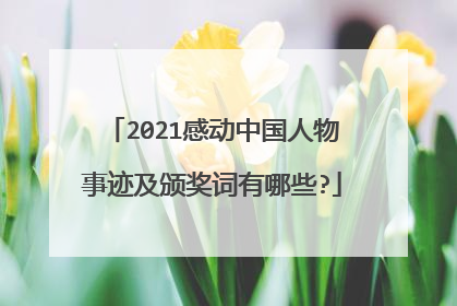 2021感动中国人物事迹及颁奖词有哪些?