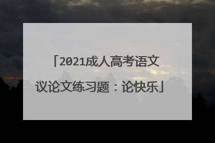 2021成人高考语文议论文练习题:论快乐
