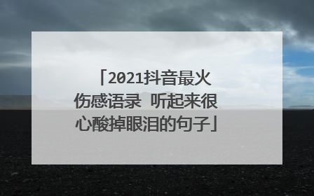 2021抖音最火伤感语录 听起来很心酸掉眼泪的句子
