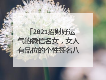 2021招财好运气的微信名女,女人有品位的个性签名八个字有哪些?