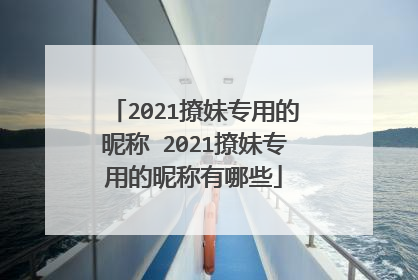2021撩妹专用的昵称 2021撩妹专用的昵称有哪些
