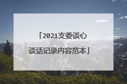 2021支委谈心谈话记录内容范本
