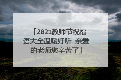 2021教师节祝福语大全温暖好听 亲爱的老师您辛苦了