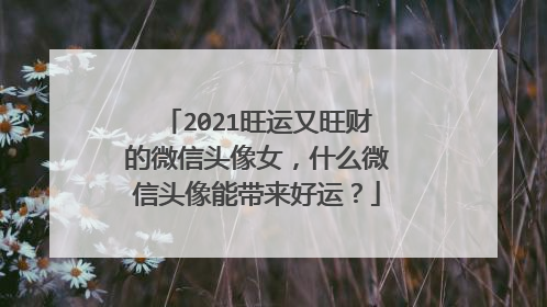 2021旺运又旺财的微信头像女,什么微信头像能带来好运?