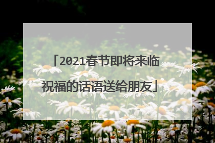 2021春节即将来临祝福的话语送给朋友