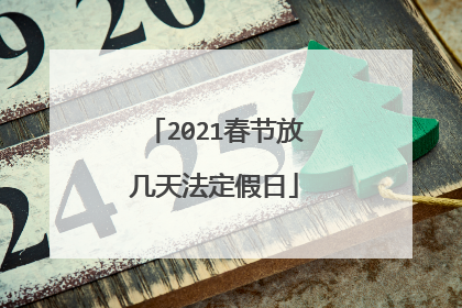 2021春节放几天法定假日