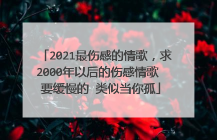 2021最伤感的情歌，求2000年以后的伤感情歌 要缓慢的 类似当你孤