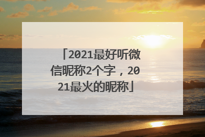 2021最好听微信昵称2个字，2021最火的昵称