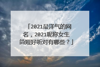 2021最洋气的网名，2021昵称女生简短好听对有哪些？