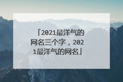 2021最洋气的网名三个字，2021最洋气的网名