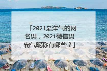 2021最洋气的网名男,2021微信男霸气昵称有哪些?