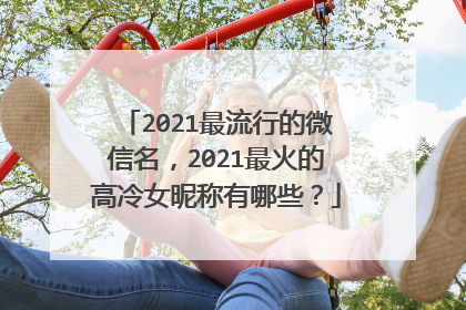 2021最流行的微信名,2021最火的高冷女昵称有哪些?