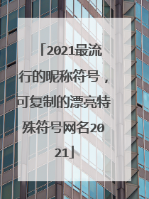 2021最流行的昵称符号,可复制的漂亮特殊符号网名2021