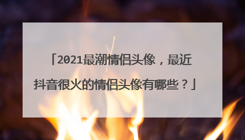 2021最潮情侣头像,最近抖音很火的情侣头像有哪些?