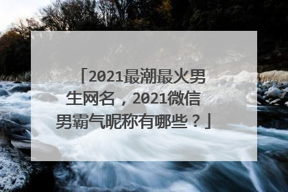 2021最潮最火男生网名,2021微信男霸气昵称有哪些?