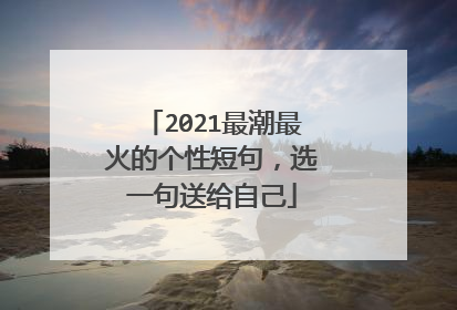 2021最潮最火的个性短句，选一句送给自己