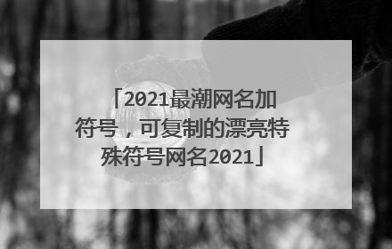 2021最潮网名加符号,可复制的漂亮特殊符号网名2021