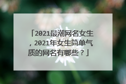 2021最潮网名女生，2021年女生简单气质的网名有哪些？