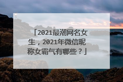 2021最潮网名女生，2021年微信昵称女霸气有哪些？