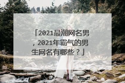 2021最潮网名男，2021年霸气的男生网名有哪些？