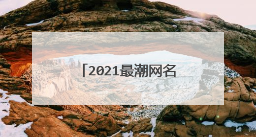 2021最潮网名霸气，2021酷霸气女网名有哪些？