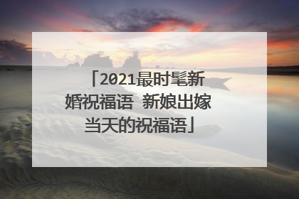 2021最时髦新婚祝福语 新娘出嫁当天的祝福语