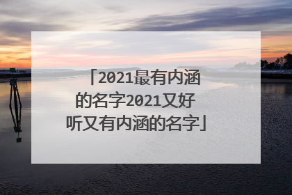 2021最有内涵的名字2021又好听又有内涵的名字