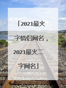 2021最火二字情侣网名,2021最火二字网名