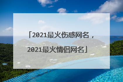 2021最火伤感网名,2021最火情侣网名