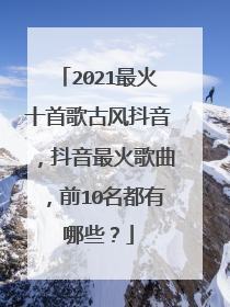 2021最火十首歌古风抖音,抖音最火歌曲,前10名都有哪些?