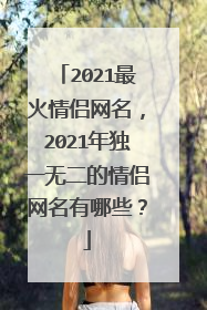 2021最火情侣网名,2021年独一无二的情侣网名有哪些?
