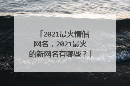 2021最火情侣网名，2021最火的新网名有哪些？