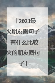 2021最火朋友圈句子 有什么比较火的朋友圈句子