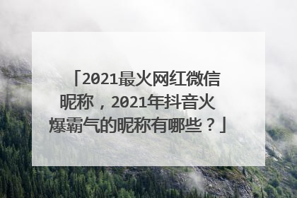 2021最火网红微信昵称,2021年抖音火爆霸气的昵称有哪些?