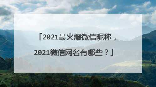 2021最火爆微信昵称,2021微信网名有哪些?