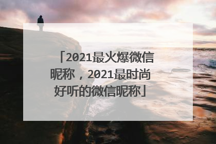 2021最火爆微信昵称,2021最时尚好听的微信昵称