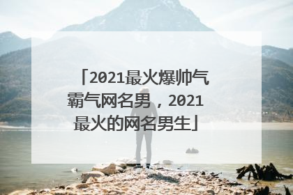 2021最火爆帅气霸气网名男,2021最火的网名男生