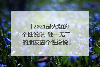 2021最火爆的个性说说 独一无二的朋友圈个性说说
