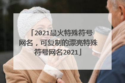 2021最火特殊符号网名，可复制的漂亮特殊符号网名2021
