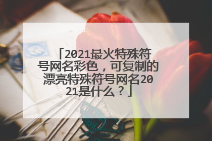 2021最火特殊符号网名彩色，可复制的漂亮特殊符号网名2021是什么？