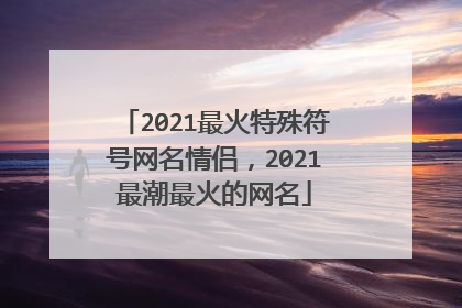 2021最火特殊符号网名情侣，2021最潮最火的网名