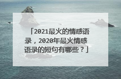 2021最火的情感语录，2020年最火情感语录的短句有哪些？