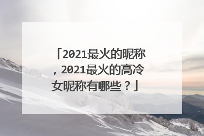 2021最火的昵称,2021最火的高冷女昵称有哪些?