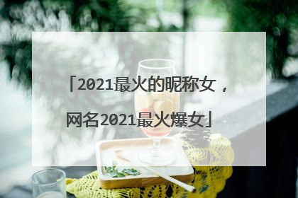 2021最火的昵称女，网名2021最火爆女