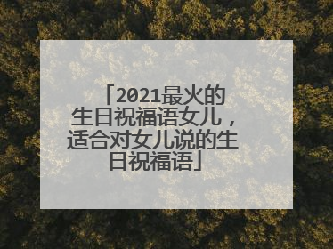 2021最火的生日祝福语女儿，适合对女儿说的生日祝福语